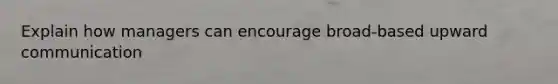 Explain how managers can encourage broad-based upward communication