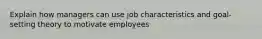 Explain how managers can use job characteristics and goal-setting theory to motivate employees