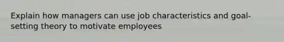 Explain how managers can use job characteristics and goal-setting theory to motivate employees