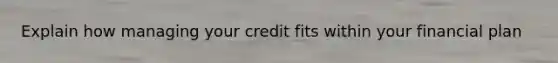 Explain how managing your credit fits within your financial plan