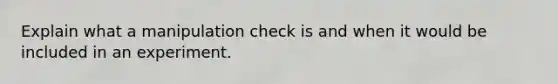 Explain what a manipulation check is and when it would be included in an experiment.