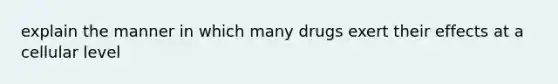 explain the manner in which many drugs exert their effects at a cellular level