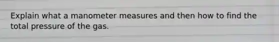 Explain what a manometer measures and then how to find the total pressure of the gas.