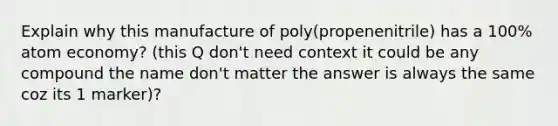 Explain why this manufacture of poly(propenenitrile) has a 100% atom economy? (this Q don't need context it could be any compound the name don't matter the answer is always the same coz its 1 marker)?