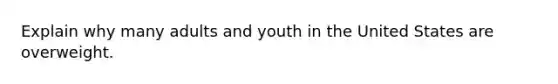 Explain why many adults and youth in the United States are overweight.