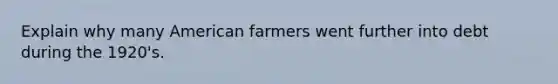 Explain why many American farmers went further into debt during the 1920's.