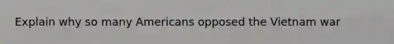 Explain why so many Americans opposed the Vietnam war