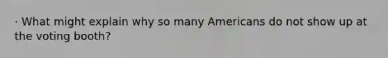 · What might explain why so many Americans do not show up at the voting booth?