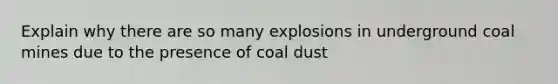 Explain why there are so many explosions in underground coal mines due to the presence of coal dust