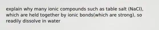 explain why many ionic compounds such as table salt (NaCl), which are held together by ionic bonds(which are strong), so readily dissolve in water