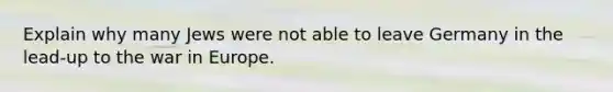 Explain why many Jews were not able to leave Germany in the lead-up to the war in Europe.