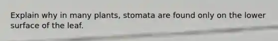 Explain why in many plants, stomata are found only on the lower surface of the leaf.