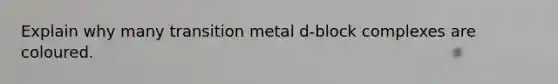 Explain why many transition metal d-block complexes are coloured.