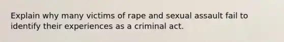 Explain why many victims of rape and sexual assault fail to identify their experiences as a criminal act.