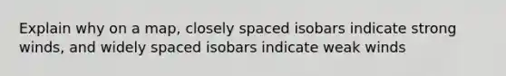 Explain why on a map, closely spaced isobars indicate strong winds, and widely spaced isobars indicate weak winds