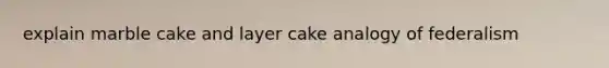 explain marble cake and layer cake analogy of federalism