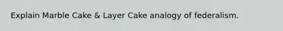 Explain Marble Cake & Layer Cake analogy of federalism.