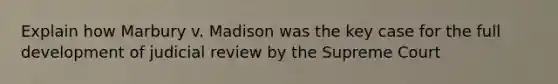 Explain how Marbury v. Madison was the key case for the full development of judicial review by the Supreme Court