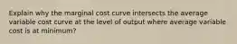 Explain why the marginal cost curve intersects the average variable cost curve at the level of output where average variable cost is at minimum?