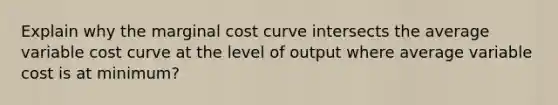 Explain why the marginal cost curve intersects the average variable cost curve at the level of output where average variable cost is at minimum?