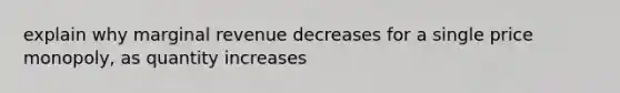 explain why marginal revenue decreases for a single price monopoly, as quantity increases