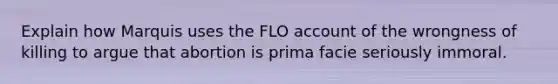 Explain how Marquis uses the FLO account of the wrongness of killing to argue that abortion is prima facie seriously immoral.