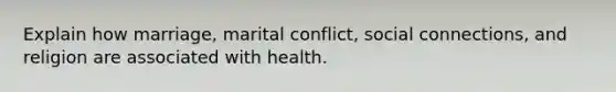 Explain how marriage, marital conflict, social connections, and religion are associated with health.