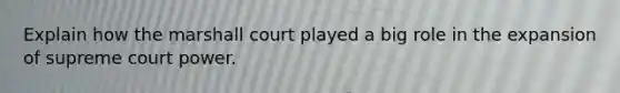 Explain how the marshall court played a big role in the expansion of supreme court power.