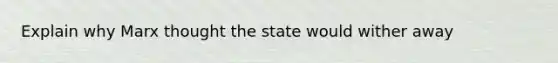 Explain why Marx thought the state would wither away