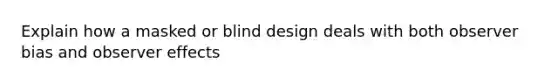 Explain how a masked or blind design deals with both observer bias and observer effects