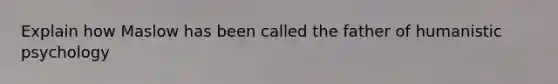 Explain how Maslow has been called the father of humanistic psychology
