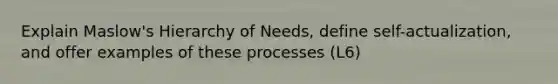 Explain Maslow's Hierarchy of Needs, define self-actualization, and offer examples of these processes (L6)