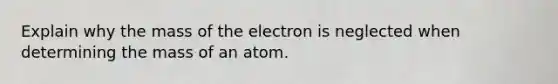 Explain why the mass of the electron is neglected when determining the mass of an atom.