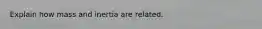 Explain how mass and inertia are related.