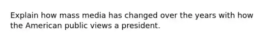 Explain how mass media has changed over the years with how the American public views a president.