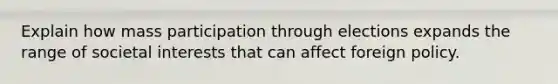 Explain how mass participation through elections expands the range of societal interests that can affect foreign policy.