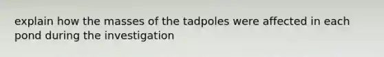 explain how the masses of the tadpoles were affected in each pond during the investigation