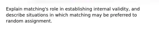 Explain matching's role in establishing internal validity, and describe situations in which matching may be preferred to random assignment.