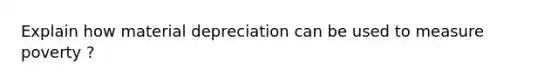 Explain how material depreciation can be used to measure poverty ?