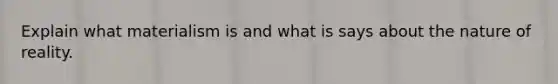 Explain what materialism is and what is says about the nature of reality.