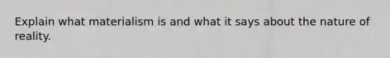 Explain what materialism is and what it says about the nature of reality.