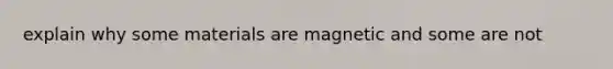 explain why some materials are magnetic and some are not