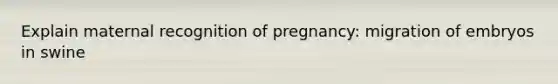 Explain maternal recognition of pregnancy: migration of embryos in swine