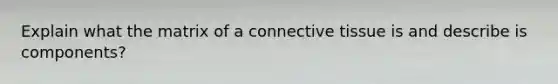 Explain what the matrix of a <a href='https://www.questionai.com/knowledge/kYDr0DHyc8-connective-tissue' class='anchor-knowledge'>connective tissue</a> is and describe is components?