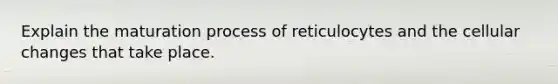 Explain the maturation process of reticulocytes and the cellular changes that take place.