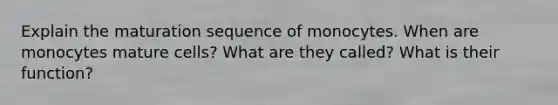 Explain the maturation sequence of monocytes. When are monocytes mature cells? What are they called? What is their function?