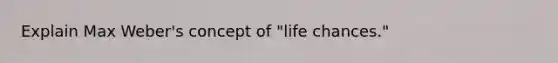 Explain Max Weber's concept of "life chances."