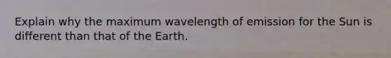 Explain why the maximum wavelength of emission for the Sun is different than that of the Earth.