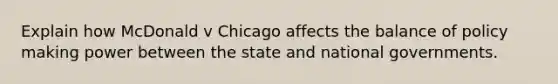 Explain how McDonald v Chicago affects the balance of policy making power between the state and national governments.