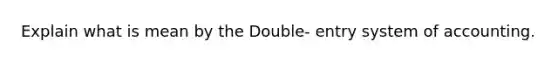 Explain what is mean by the Double- entry system of accounting.